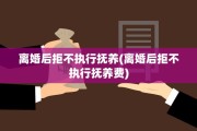 离婚后拒不执行抚养(离婚后拒不执行抚养费)