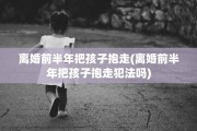 离婚前半年把孩子抱走(离婚前半年把孩子抱走犯法吗)