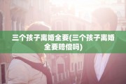 三个孩子离婚全要(三个孩子离婚全要赔偿吗)