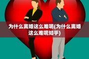 为什么离婚这么难呢(为什么离婚这么难呢知乎)