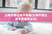 父母不想让孩子离婚(父母不想让孩子离婚怎么办)