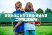 娃娃未满二岁可以离婚(娃娃未满二岁可以离婚吗)