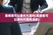 离婚案可以委托代理吗(离婚案可以委托代理吗法律)