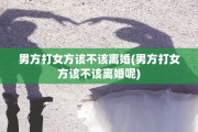 男方打女方该不该离婚(男方打女方该不该离婚呢)