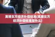 离婚女方经济补偿标准(离婚女方经济补偿标准是什么)