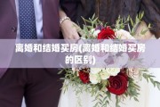 离婚和结婚买房(离婚和结婚买房的区别)