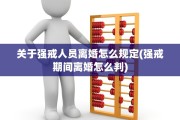 关于强戒人员离婚怎么规定(强戒期间离婚怎么判)