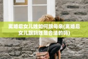 离婚后女儿姓如何跟母亲(离婚后女儿跟妈姓是合法的吗)