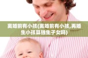 离婚前有小孩(离婚前有小孩,再婚生小孩算独生子女吗)