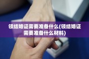 领结婚证需要准备什么(领结婚证需要准备什么材料)