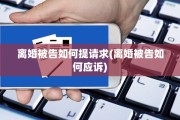 离婚被告如何提请求(离婚被告如何应诉)
