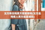 女方有伤残男方能离婚吗(女方是残疾人男方能离婚吗)