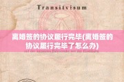 离婚签的协议履行完毕(离婚签的协议履行完毕了怎么办)