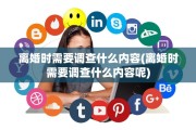 离婚时需要调查什么内容(离婚时需要调查什么内容呢) 离婚时需要调查什么内容(离婚时需要调查什么内容呢)