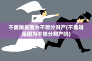 不离婚是因为不想分财产(不离婚是因为不想分财产吗)