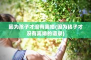 因为孩子才没有离婚(因为孩子才没有离婚的语录) 因为孩子才没有离婚(因为孩子才没有离婚的语录)