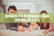 离婚后孩子哭着(离婚后孩子哭着说想妈妈,怎么办?)