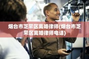 烟台市芝罘区离婚律师(烟台市芝罘区离婚律师电话)