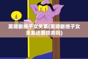 离婚断绝子女关系(离婚断绝子女关系还要赡养吗)
