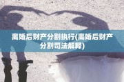 离婚后财产分割执行(离婚后财产分割司法解释)