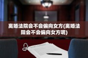 离婚法院会不会偏向女方(离婚法院会不会偏向女方呢)