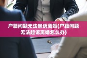 户籍问题无法起诉离婚(户籍问题无法起诉离婚怎么办)