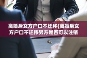 离婚后女方户口不迁移(离婚后女方户口不迁移男方是否可以注销)