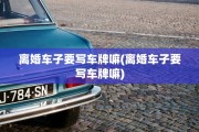 离婚车子要写车牌嘛(离婚车子要写车牌嘛)