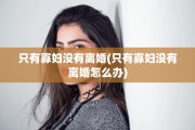 只有寡妇没有离婚(只有寡妇没有离婚怎么办)