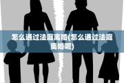 怎么通过法庭离婚(怎么通过法庭离婚呢)