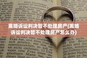 离婚诉讼判决暂不处理房产(离婚诉讼判决暂不处理房产怎么办)