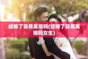 结婚了容易离婚吗(结婚了容易离婚吗女生)