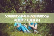 父母离婚父亲判刑(父母离婚父亲判刑孩子归谁抚养)