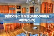 离婚父母出资购房(离婚父母出资购房怎么办)