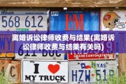 离婚诉讼律师收费与结果(离婚诉讼律师收费与结果有关吗)