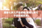 离婚七岁儿子会给谁(离婚七岁儿子会给谁抚养)