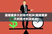 离婚要多久时间才判决(离婚要多久时间才判决成功)
