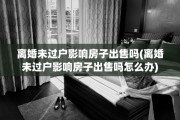 离婚未过户影响房子出售吗(离婚未过户影响房子出售吗怎么办)