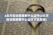 a女方起诉离婚要什么证件(a女方起诉离婚要什么证件才能离婚)