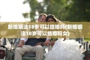 新婚姻法18岁可以结婚吗(新婚姻法18岁可以结婚吗女)