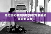 感觉想和老婆离婚(感觉想和老婆离婚怎么办)