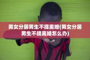 男女分居男生不提离婚(男女分居男生不提离婚怎么办)