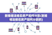 新婚姻法婚后房产如何分割(新婚姻法婚后房产如何分割的)