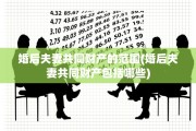 婚后夫妻共同财产的范围(婚后夫妻共同财产包括哪些)
