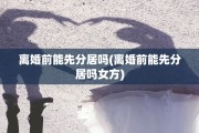 离婚前能先分居吗(离婚前能先分居吗女方)