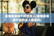 离婚身体很不好的女人(离婚身体很不好的女人能娶吗)