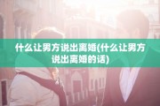 什么让男方说出离婚(什么让男方说出离婚的话)
