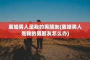 离婚男人是我的男朋友(离婚男人是我的男朋友怎么办)