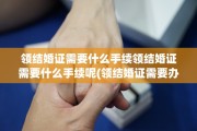 领结婚证需要什么手续领结婚证需要什么手续呢(领结婚证需要办理什么材料?)