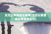 女方以家暴提出离婚(女方以家暴提出离婚怎么办)